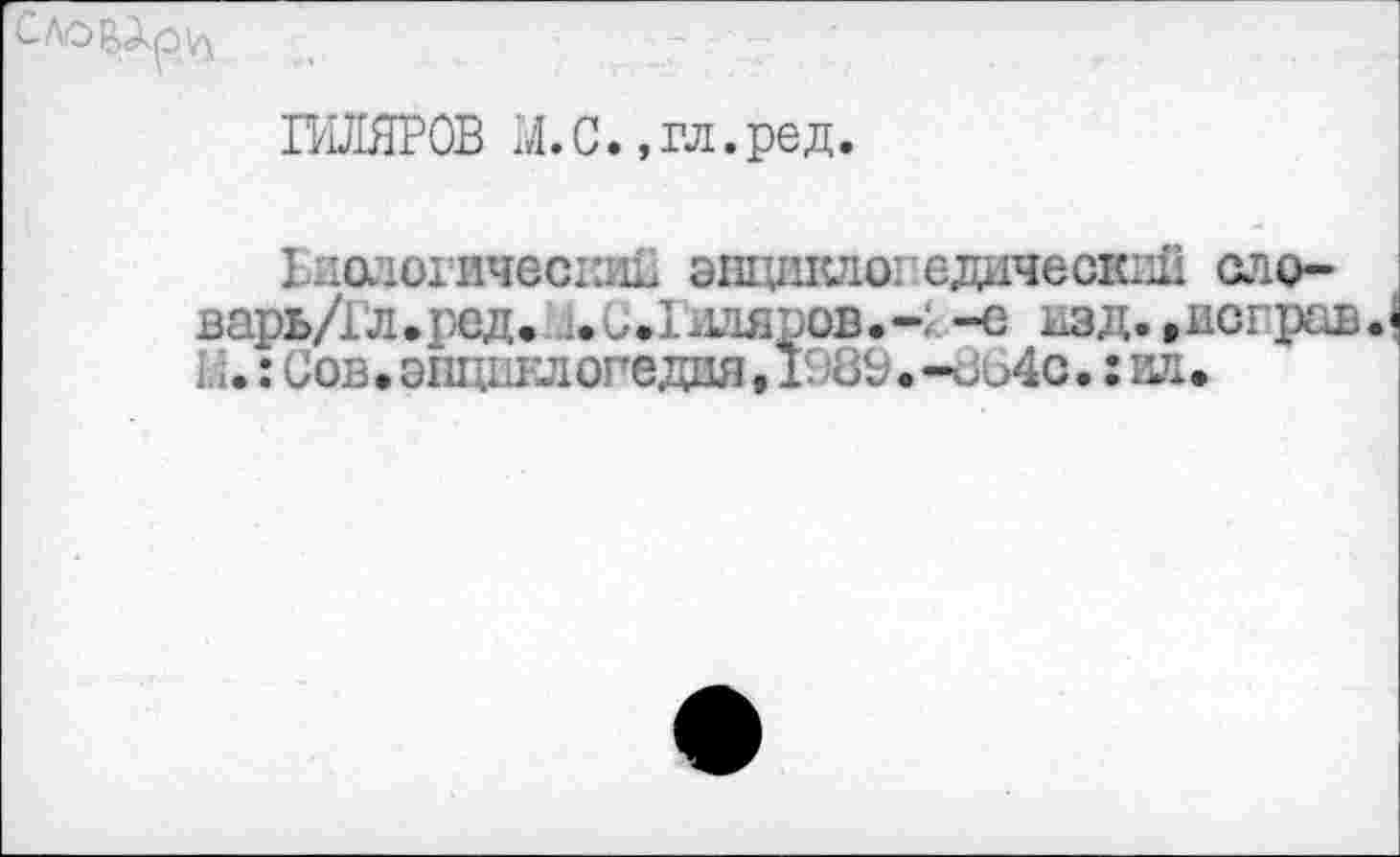 ﻿
ГИЛЯРОВ М.С.,гл.ред.
Ьиологическив энцикло: сдаче скпй сло-варь/Гл.ред. ..СЛлляров.-:-с 1.зд.,исграв.^ . . . : Сов • Э1Щ1 жлогедая • к . -do4c. : ил.